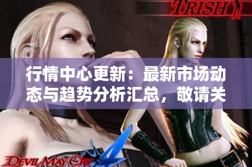 行情中心更新：最新市场动态与趋势分析汇总，敬请关注。