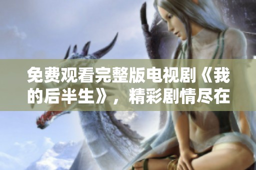免费观看完整版电视剧《我的后半生》，精彩剧情尽在其中！
