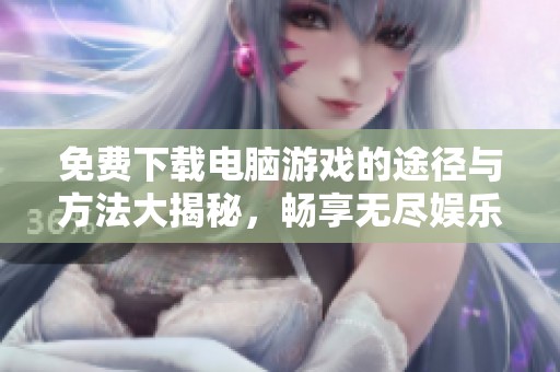 免费下载电脑游戏的途径与方法大揭秘，畅享无尽娱乐乐趣