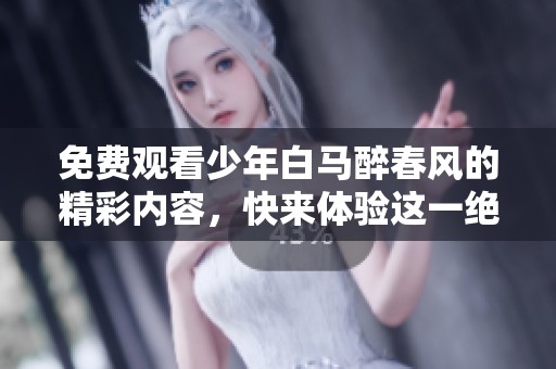 免费观看少年白马醉春风的精彩内容，快来体验这一绝美的春季故事吧