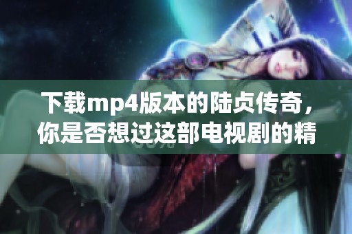 下载mp4版本的陆贞传奇，你是否想过这部电视剧的精彩故事呢