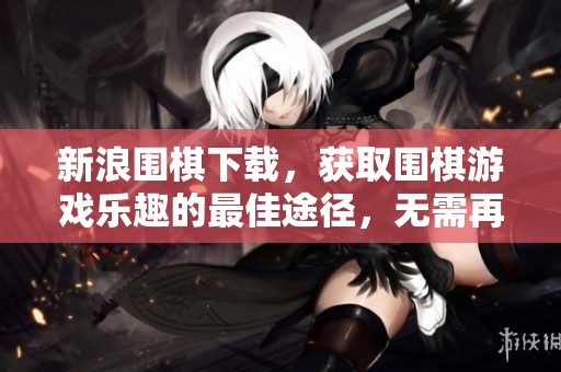 新浪围棋下载，获取围棋游戏乐趣的最佳途径，无需再等。