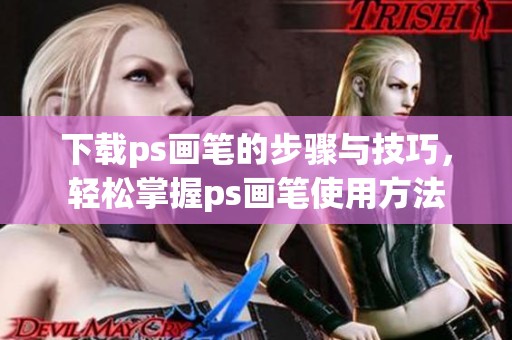 下载ps画笔的步骤与技巧，轻松掌握ps画笔使用方法