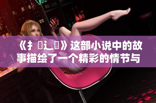 《扌喿辶畐》这部小说中的故事描绘了一个精彩的情节与人物关系