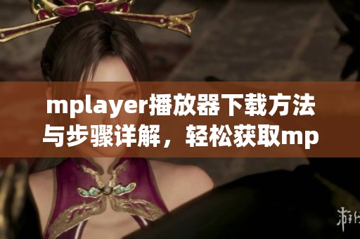 mplayer播放器下载方法与步骤详解，轻松获取mplayer播放器软件使用体验