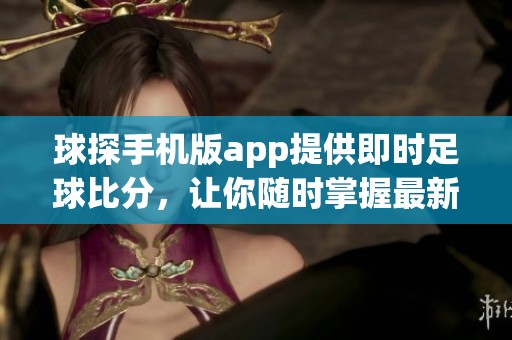 球探手机版app提供即时足球比分，让你随时掌握最新赛事动态
