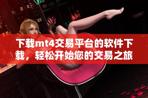 下载mt4交易平台的软件下载，轻松开始您的交易之旅，快来体验吧