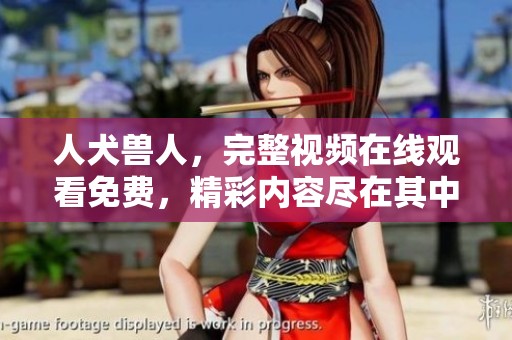 人犬兽人，完整视频在线观看免费，精彩内容尽在其中，尽请观看吧