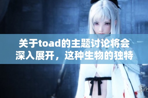 关于toad的主题讨论将会深入展开，这种生物的独特之处值得探讨