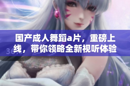 国产**舞蹈**，重磅上线，带你领略全新视听体验