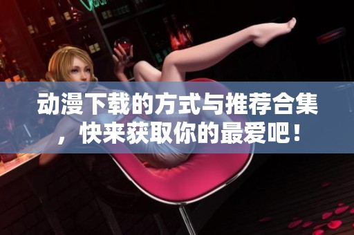 动漫下载的方式与推荐合集，快来获取你的最爱吧！
