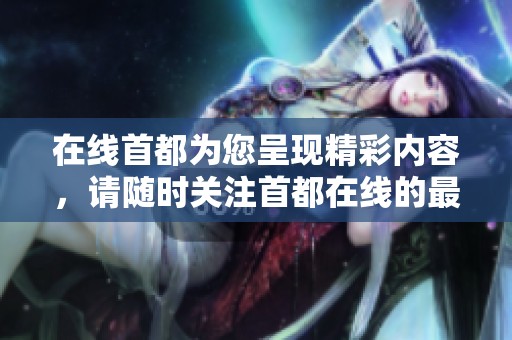 在线首都为您呈现精彩内容，请随时关注首都在线的最新动态和活动信息。