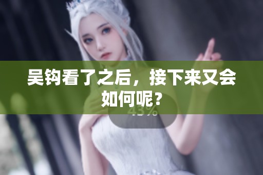 吴钩看了之后，接下来又会如何呢？