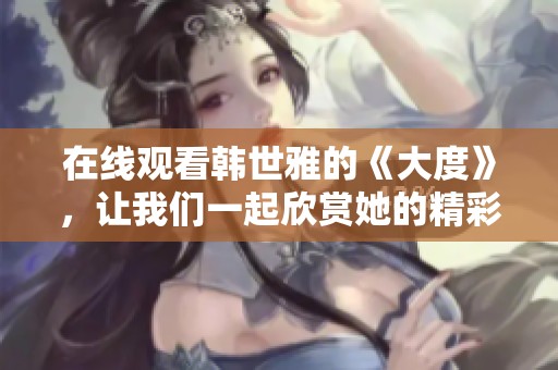 在线观看韩世雅的《大度》，让我们一起欣赏她的精彩表演