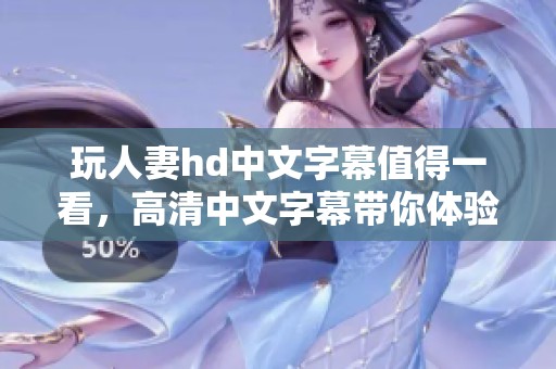 玩人妻hd中文字幕值得一看，高清中文字幕带你体验全新视听感受