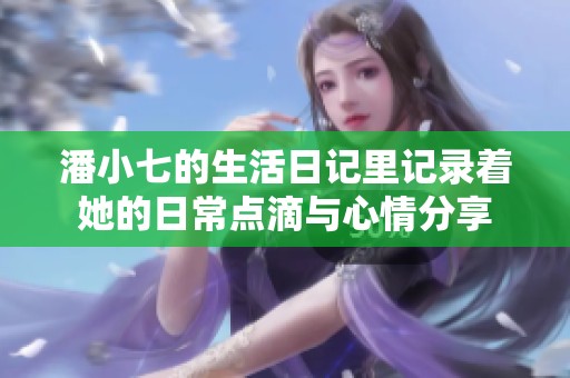 潘小七的生活日记里记录着她的日常点滴与心情分享