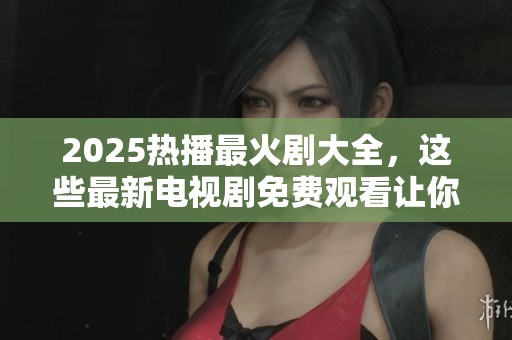 2025热播最火剧大全，这些最新电视剧免费观看让你不再错过！