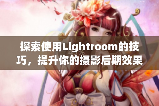 探索使用Lightroom的技巧，提升你的摄影后期效果与创意表现！