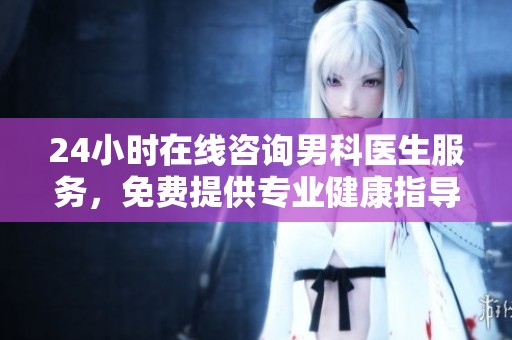 24小时在线咨询男科医生服务，免费提供专业健康指导