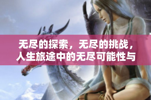 无尽的探索，无尽的挑战，人生旅途中的无尽可能性与选择