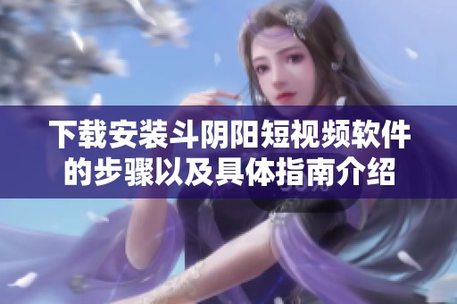 下载安装斗阴阳短视频软件的步骤以及具体指南介绍