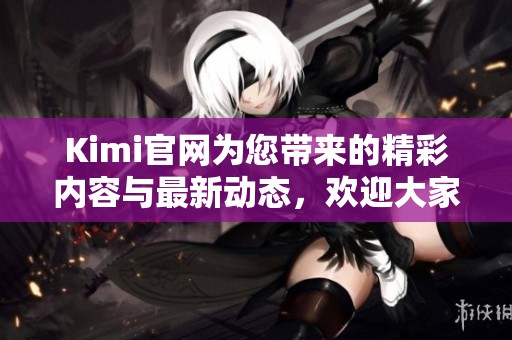 Kimi官网为您带来的精彩内容与最新动态，欢迎大家前来浏览与体验！