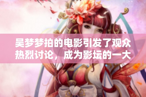 吴梦梦拍的电影引发了观众热烈讨论，成为影坛的一大亮点