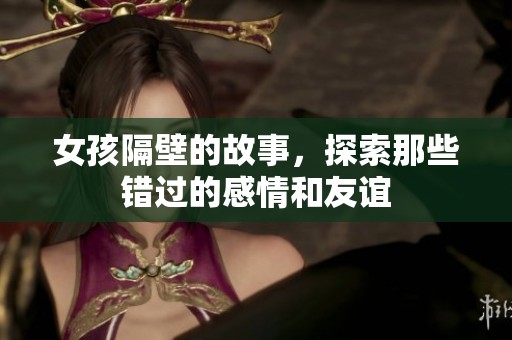女孩隔壁的故事，探索那些错过的感情和友谊