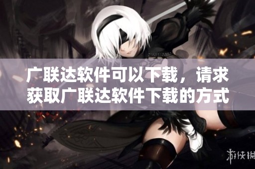 广联达软件可以下载，请求获取广联达软件下载的方式与步骤