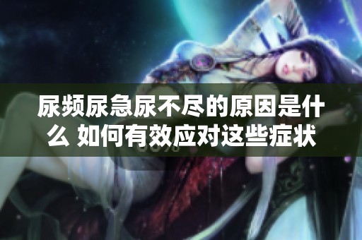 尿频尿急尿不尽的原因是什么 如何有效应对这些症状呢