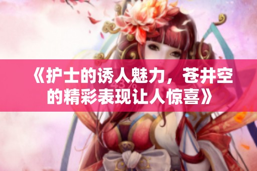 《护士的诱人魅力，苍井空的精彩表现让人惊喜》