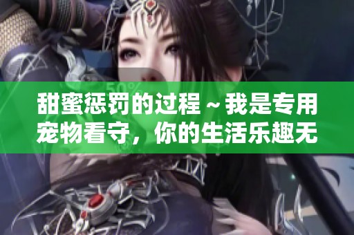 甜蜜惩罚的过程～我是专用宠物看守，你的生活乐趣无限