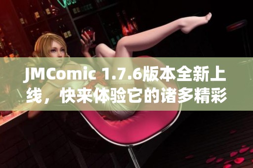 JMComic 1.7.6版本全新上线，快来体验它的诸多精彩功能！