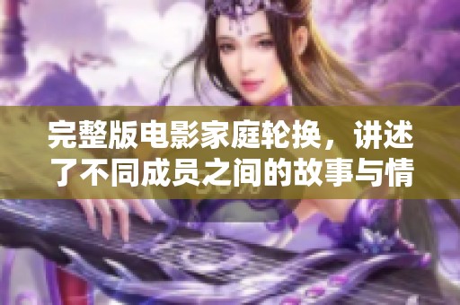 完整版电影家庭轮换，讲述了不同成员之间的故事与情感纠葛。