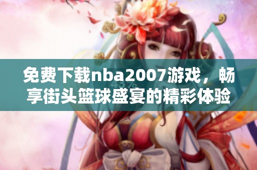 免费下载nba2007游戏，畅享街头篮球盛宴的精彩体验