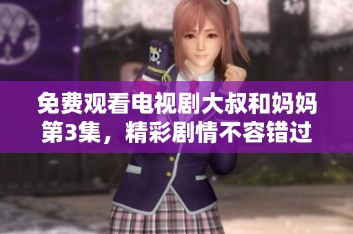 免费观看电视剧大叔和妈妈第3集，精彩剧情不容错过！