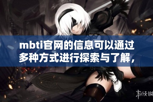 mbti官网的信息可以通过多种方式进行探索与了解，来深入认识mbti类型与测试内容
