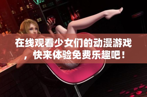 在线观看少女们的动漫游戏，快来体验免费乐趣吧！