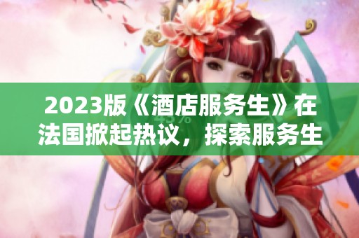 2023版《酒店服务生》在法国掀起热议，探索服务生的生活与挑战
