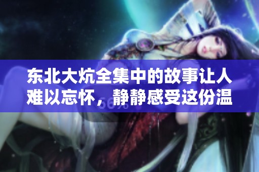 东北大炕全集中的故事让人难以忘怀，静静感受这份温暖的情感吧