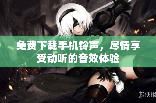 免费下载手机铃声，尽情享受动听的音效体验