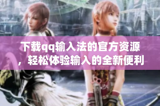下载qq输入法的官方资源，轻松体验输入的全新便利与畅快