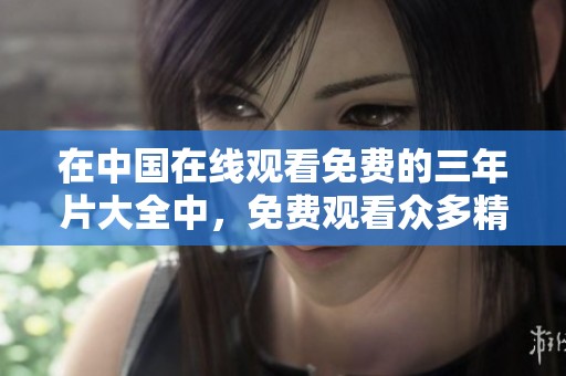 在中国在线观看免费的三年片大全中，免费观看众多精彩影片，快来体验吧！