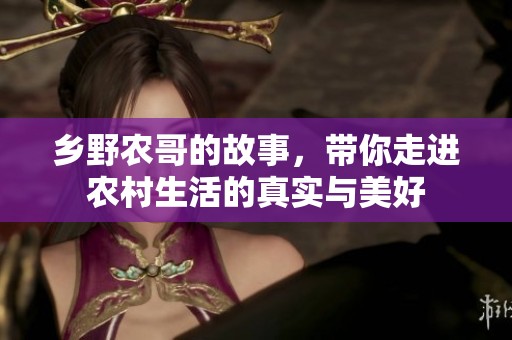 乡野农哥的故事，带你走进农村生活的真实与美好
