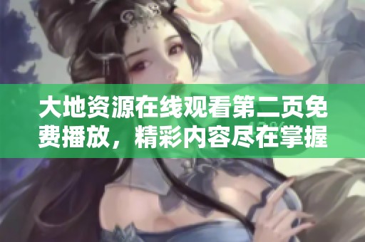 大地资源在线观看第二页免费播放，精彩内容尽在掌握之中助您观看体验更佳
