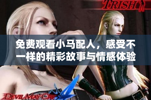 免费观看小马配人，感受不一样的精彩故事与情感体验