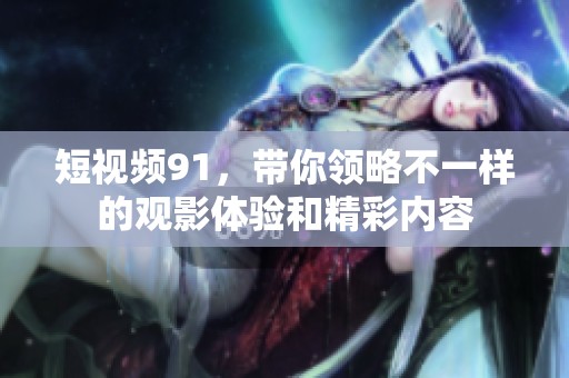 短视频91，带你领略不一样的观影体验和精彩内容