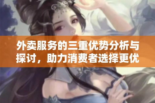 外卖服务的三重优势分析与探讨，助力消费者选择更优质的外卖体验