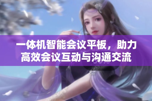 一体机智能会议平板，助力高效会议互动与沟通交流