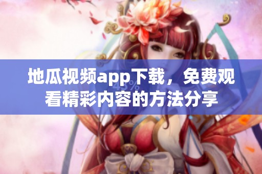 地瓜视频app下载，免费观看精彩内容的方法分享